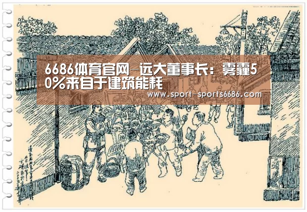 6686体育官网-远大董事长:雾霾50%来自于建筑能耗(图2) 6686体育app